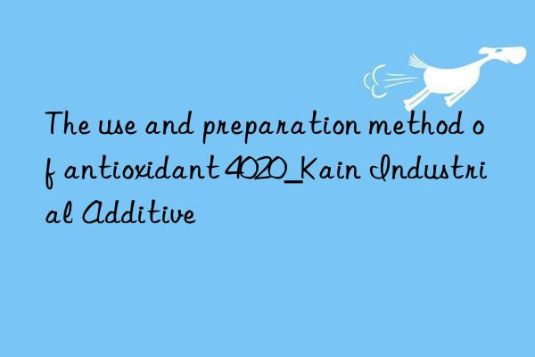 The use and preparation method of antioxidant 4020_Kain Industrial Additive