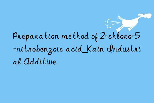 Preparation method of 2-chloro-5-nitrobenzoic acid_Kain Industrial Additive