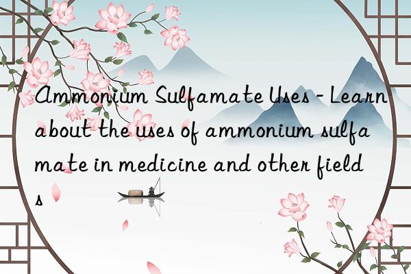 Ammonium Sulfamate Uses - Learn about the uses of ammonium sulfamate in medicine and other fields