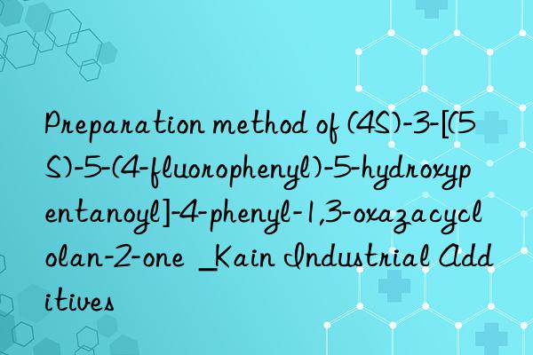 Preparation method of (4S)-3-[(5S)-5-(4-fluorophenyl)-5-hydroxypentanoyl]-4-phenyl-1,3-oxazacyclolan-2-one  _Kain Industrial Additives