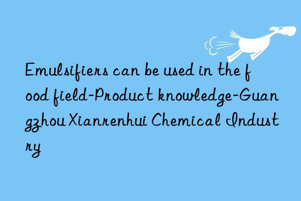 Emulsifiers can be used in the food field-Product knowledge-Guangzhou Xianrenhui Chemical Industry
