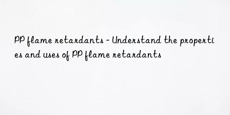 PP flame retardants - Understand the properties and uses of PP flame retardants
