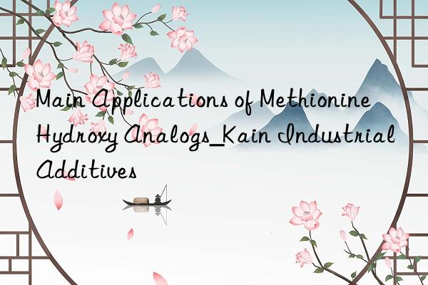 Main Applications of Methionine Hydroxy Analogs_Kain Industrial Additives