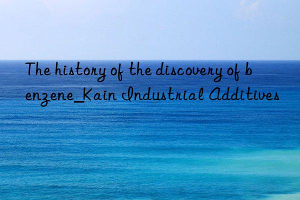 The history of the discovery of benzene_Kain Industrial Additives