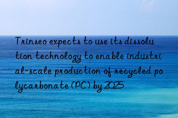 Trinseo expects to use its dissolution technology to enable industrial-scale production of recycled polycarbonate (PC) by 2025