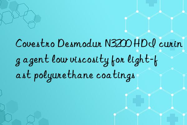 desmodur n3200 hdi curing agent low viscosity for light-fast polyurethane coatings