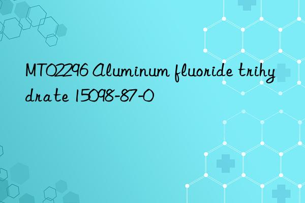 mt02296 aluminum fluoride trihydrate 15098-87-0