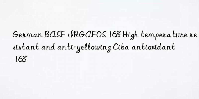 german irgafos 168 high temperature resistant and anti-yellowing ciba antioxidant 168