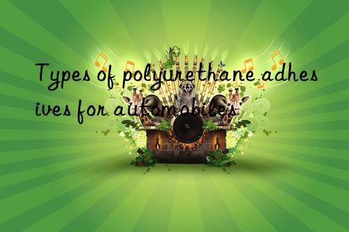 Types of polyurethane adhesives for automobiles