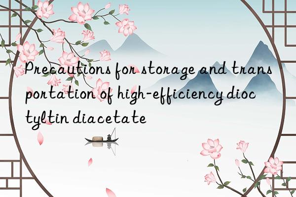 precautions for storage and transportation of high-efficiency dioctyltin diacetate