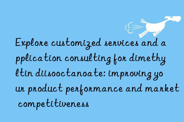 explore customized services and application consulting for dimethyltin diisooctanoate: improving your product performance and market competitiveness