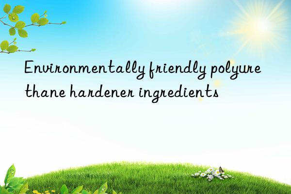 environmentally friendly polyurethane hardener ingredients