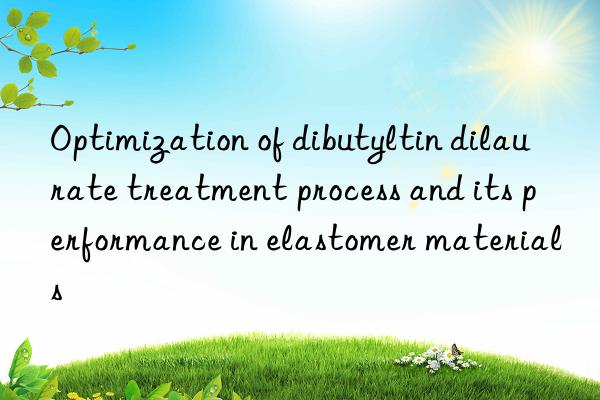 optimization of dibutyltin dilaurate treatment process and its performance in elastomer materials
