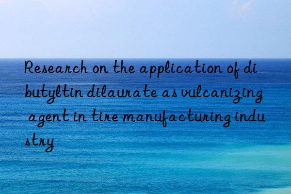 research on the application of dibutyltin dilaurate as vulcanizing agent in tire manufacturing industry