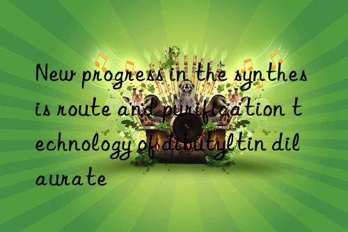 new progress in the synthesis route and purification technology of dibutyltin dilaurate