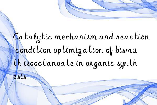 catalytic mechanism and reaction condition optimization of bismuth isooctanoate in organic synthesis