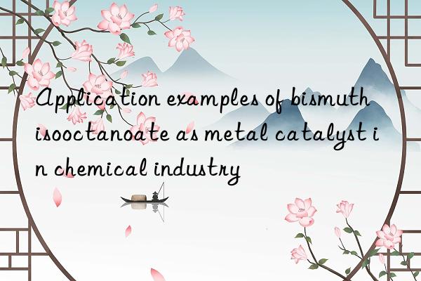 application examples of bismuth isooctanoate as metal catalyst in chemical industry