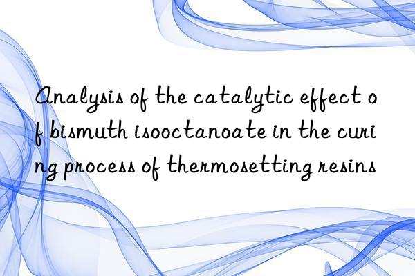 analysis of the catalytic effect of bismuth isooctanoate in the curing process of thermosetting resins