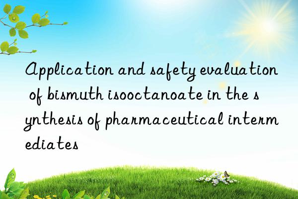 application and safety evaluation of bismuth isooctanoate in the synthesis of pharmaceutical intermediates