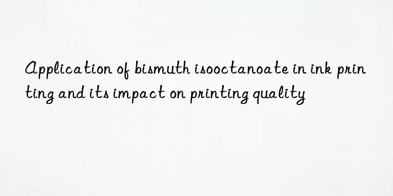 application of bismuth isooctanoate in ink printing and its impact on printing quality