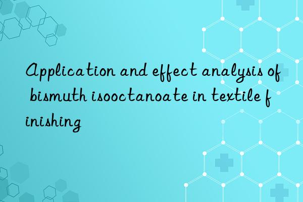 application and effect analysis of bismuth isooctanoate in textile finishing