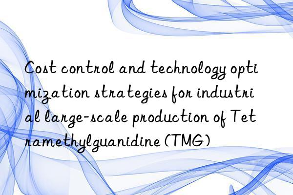 cost control and technology optimization strategies for industrial large-scale production of tetramethylguanidine (tmg)