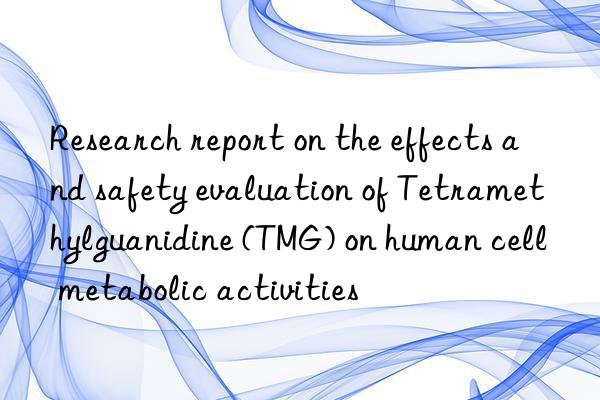 research report on the effects and safety evaluation of tetramethylguanidine (tmg) on human cell metabolic activities