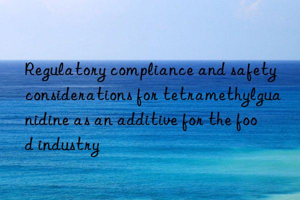 regulatory compliance and safety considerations for tetramethylguanidine as an additive for the food industry