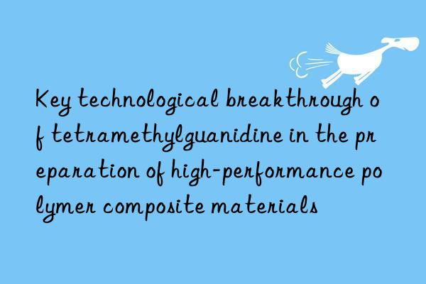 key technological breakthrough of tetramethylguanidine in the preparation of high-performance polymer composite materials