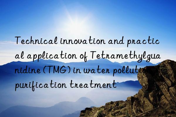 technical innovation and practical application of tetramethylguanidine (tmg) in water pollution purification treatment