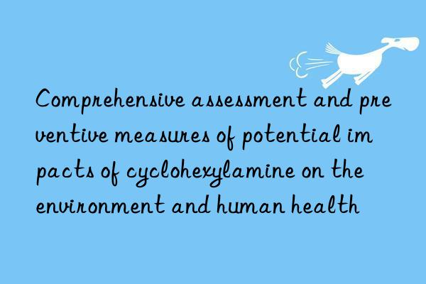 comprehensive assessment and preventive measures of potential impacts of cyclohexylamine on the environment and human health