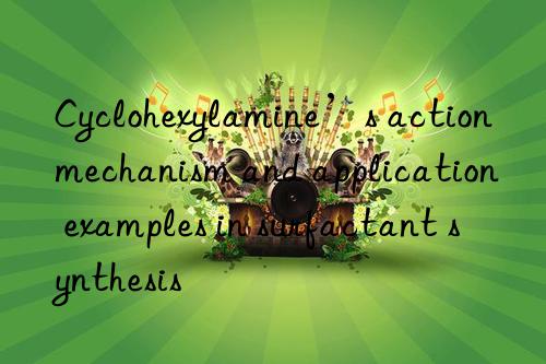 cyclohexylamine’s action mechanism and application examples in surfactant synthesis