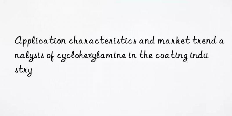 application characteristics and market trend analysis of cyclohexylamine in the coating industry