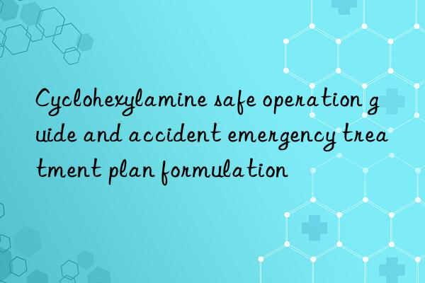 cyclohexylamine safe operation guide and accident emergency treatment plan formulation