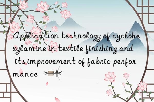 application technology of cyclohexylamine in textile finishing and its improvement of fabric performance