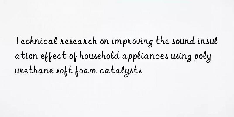 technical research on improving the sound insulation effect of household appliances using polyurethane soft foam catalysts