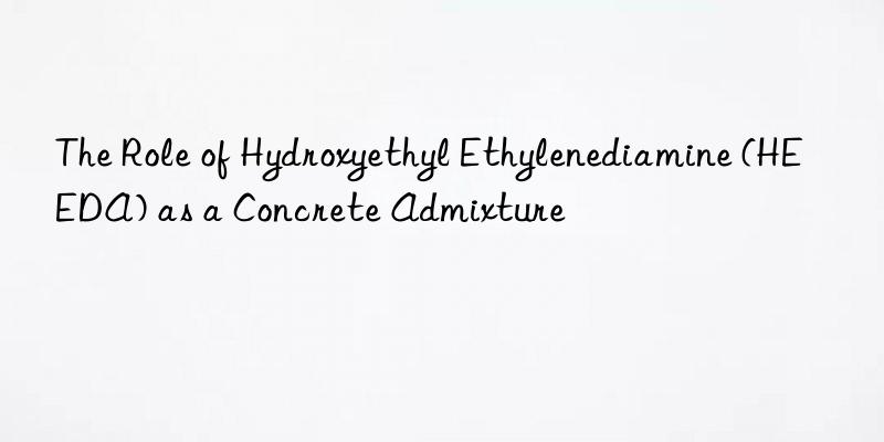 the role of hydroxyethyl ethylenediamine (heeda) as a concrete admixture
