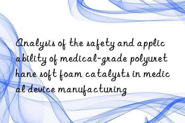 analysis of the safety and applicability of medical-grade polyurethane soft foam catalysts in medical device manufacturing