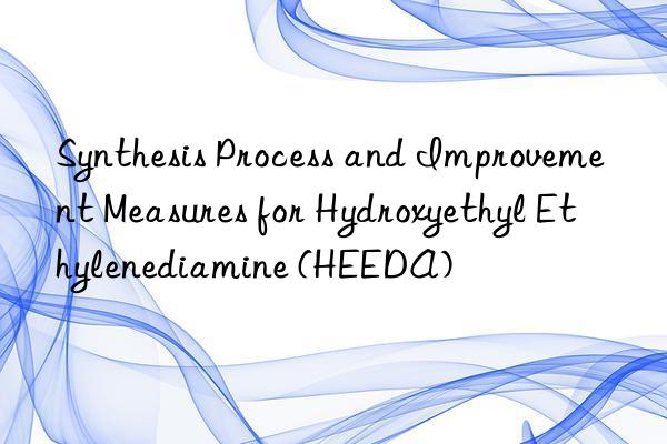 synthesis process and improvement measures for hydroxyethyl ethylenediamine (heeda)