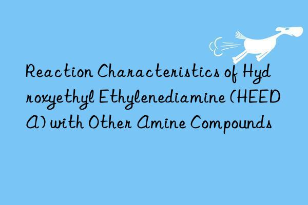 reaction characteristics of hydroxyethyl ethylenediamine (heeda) with other amine compounds