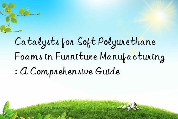 catalysts for soft polyurethane foams in furniture manufacturing: a comprehensive guide