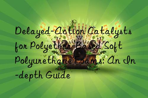 delayed-action catalysts for polyether-based soft polyurethane foams: an in-depth guide