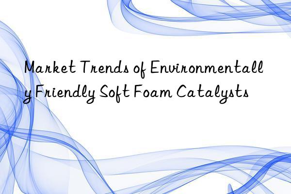 market trends of environmentally friendly soft foam catalysts