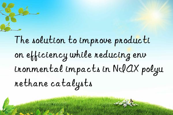 the solution to improve production efficiency while reducing environmental impacts in niax polyurethane catalysts