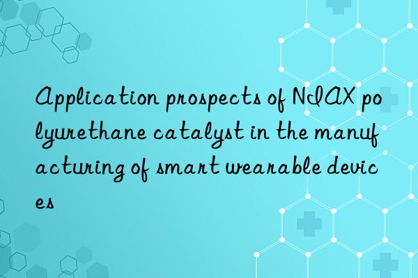 application prospects of niax polyurethane catalyst in the manufacturing of smart wearable devices