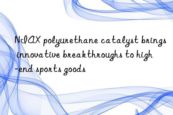 niax polyurethane catalyst brings innovative breakthroughs to high-end sports goods