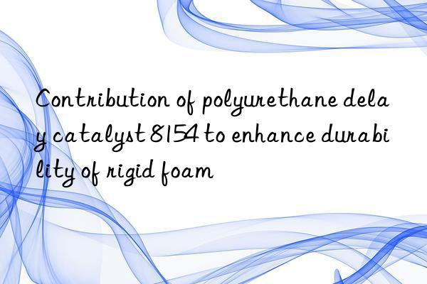 contribution of polyurethane delay catalyst 8154 to enhance durability of rigid foam