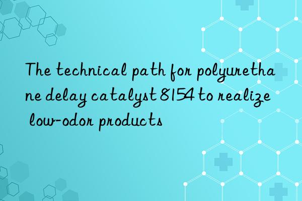 the technical path for polyurethane delay catalyst 8154 to realize low-odor products