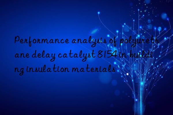performance analysis of polyurethane delay catalyst 8154 in building insulation materials