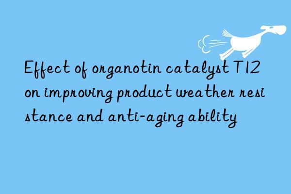 effect of organotin catalyst t12 on improving product weather resistance and anti-aging ability